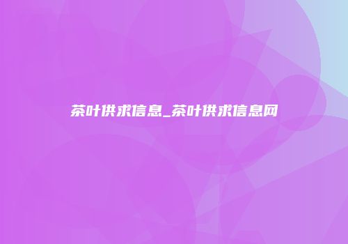 茶叶供求信息_茶叶供求信息网
