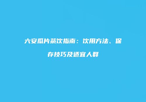 六安瓜片茶饮指南：饮用方法、保存技巧及适宜人群