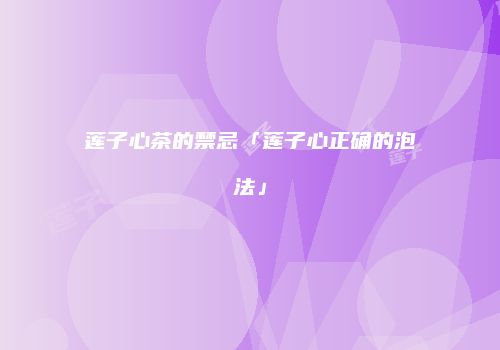 莲子心茶的禁忌「莲子心正确的泡法」