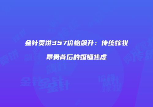 金针贡饼357价格飙升：传统嫁妆昂贵背后的婚姻焦虑