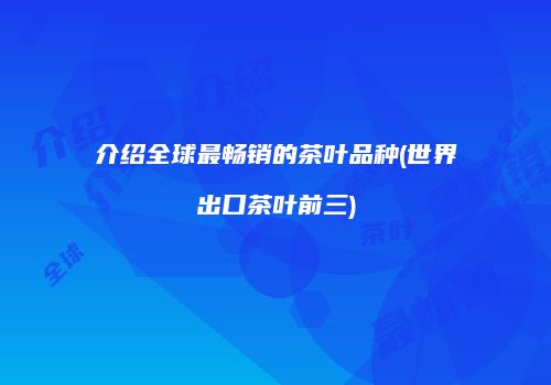 介绍全球最畅销的茶叶品种(世界出口茶叶前三)