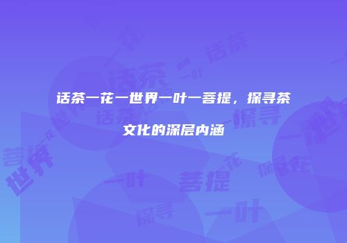 话茶一花一世界一叶一菩提，探寻茶文化的深层内涵
