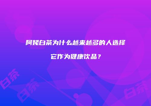 阿姥白茶为什么越来越多的人选择它作为健康饮品？