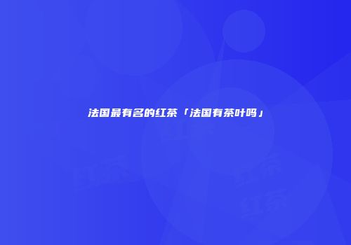 法国最有名的红茶「法国有茶叶吗」