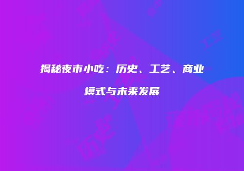 揭秘夜市小吃：历史、工艺、商业模式与未来发展
