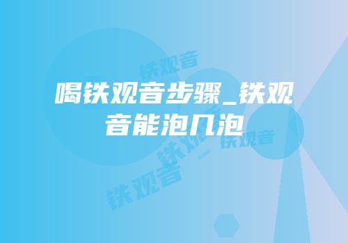 喝铁观音步骤_铁观音能泡几泡