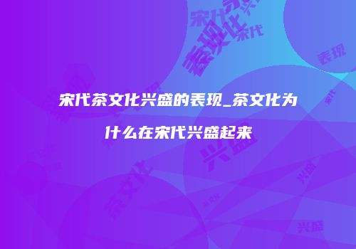 宋代茶文化兴盛的表现_茶文化为什么在宋代兴盛起来