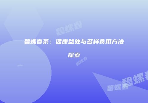 碧螺春茶：健康益处与多样食用方法探索