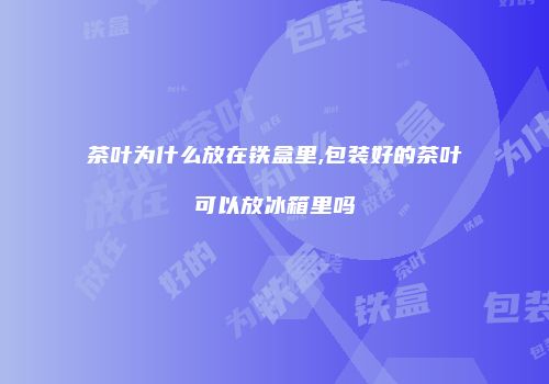 茶叶为什么放在铁盒里,包装好的茶叶可以放冰箱里吗