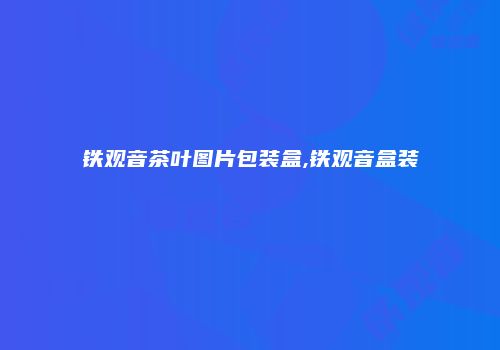 铁观音茶叶图片包装盒,铁观音盒装