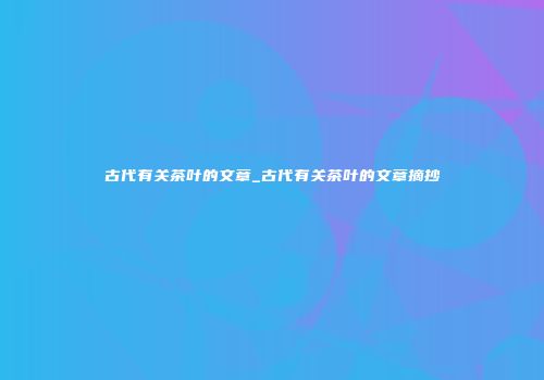 古代有关茶叶的文章_古代有关茶叶的文章摘抄