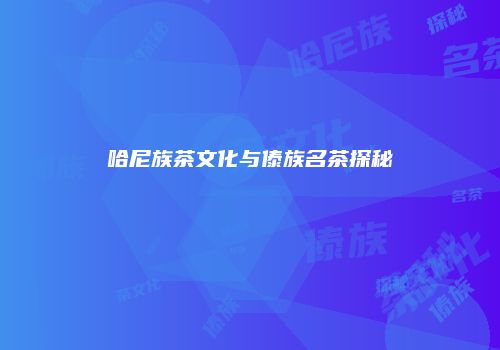 哈尼族茶文化与傣族名茶探秘