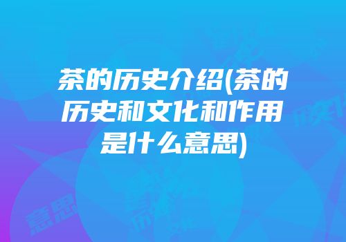 茶的历史介绍(茶的历史和文化和作用是什么意思)