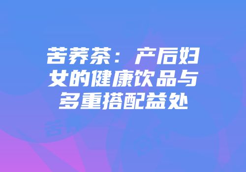 苦荞茶：产后妇女的健康饮品与多重搭配益处