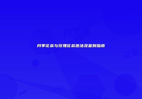 月季花茶与玫瑰花茶泡法及鉴别指南