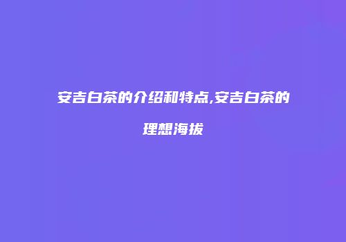 安吉白茶的介绍和特点,安吉白茶的理想海拔