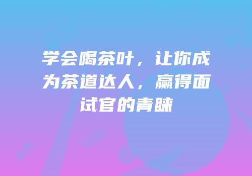 学会喝茶叶，让你成为茶道达人，赢得面试官的青睐