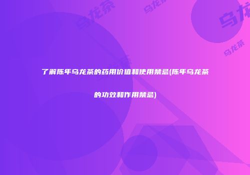 了解陈年乌龙茶的药用价值和使用禁忌(陈年乌龙茶的功效和作用禁忌)