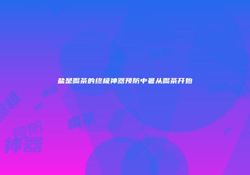 盐是喝茶的终极神器预防中暑从喝茶开始