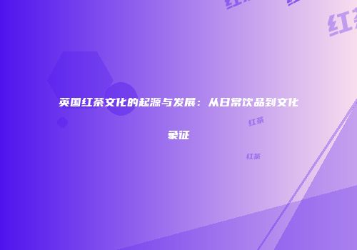 英国红茶文化的起源与发展：从日常饮品到文化象征