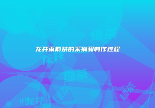 龙井雨前茶的采摘和制作过程