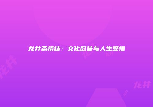 龙井茶情结：文化韵味与人生感悟