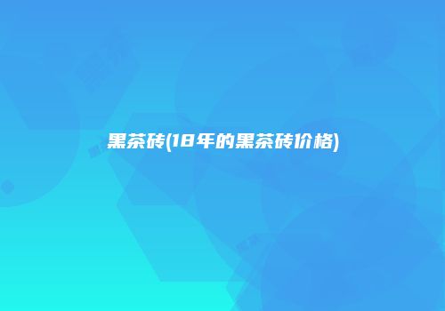 黑茶砖(18年的黑茶砖价格)