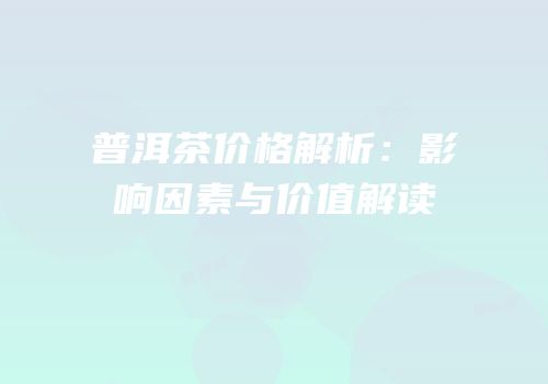 普洱茶价格解析：影响因素与价值解读