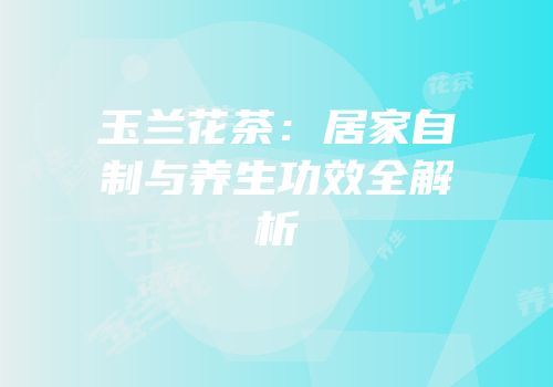 玉兰花茶：居家自制与养生功效全解析