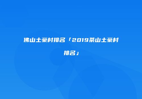 佛山土豪村排名「2019茶山土豪村排名」