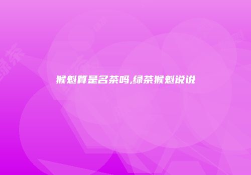 猴魁算是名茶吗,绿茶猴魁说说