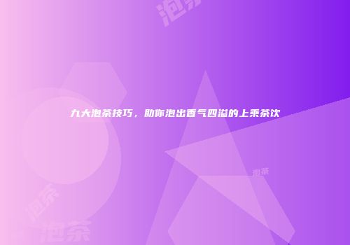 九大泡茶技巧，助你泡出香气四溢的上乘茶饮