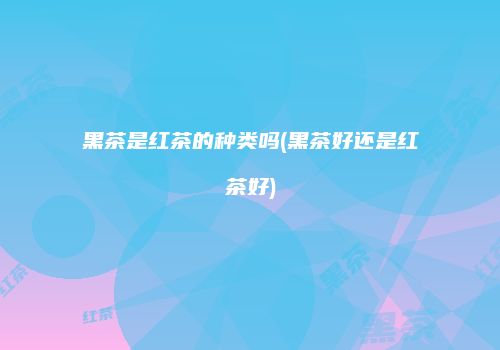 黑茶是红茶的种类吗(黑茶好还是红茶好)