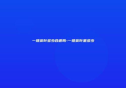 一提茶叶多少合适吗-一提茶叶是多少