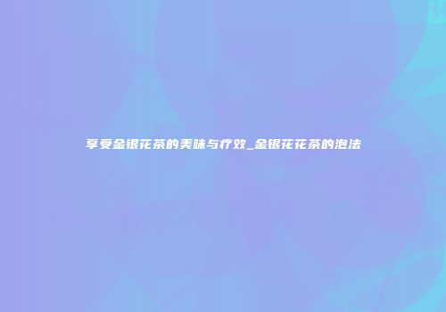 享受金银花茶的美味与疗效_金银花花茶的泡法
