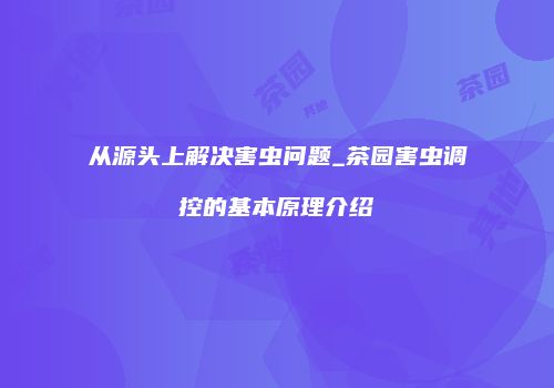 从源头上解决害虫问题_茶园害虫调控的基本原理介绍