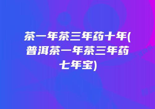 茶一年茶三年药十年(普洱茶一年茶三年药七年宝)