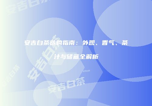 安吉白茶选购指南：外观、香气、茶汁与储藏全解析
