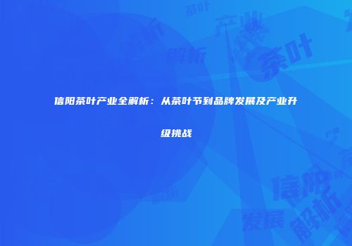 信阳茶叶产业全解析：从茶叶节到品牌发展及产业升级挑战