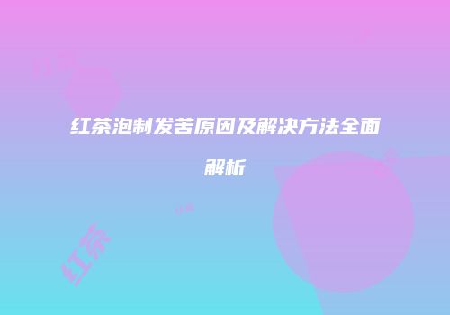 红茶泡制发苦原因及解决方法全面解析