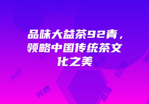 品味大益茶92青，领略中国传统茶文化之美