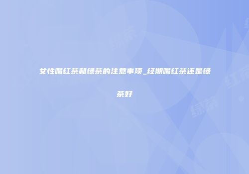 女性喝红茶和绿茶的注意事项_经期喝红茶还是绿茶好