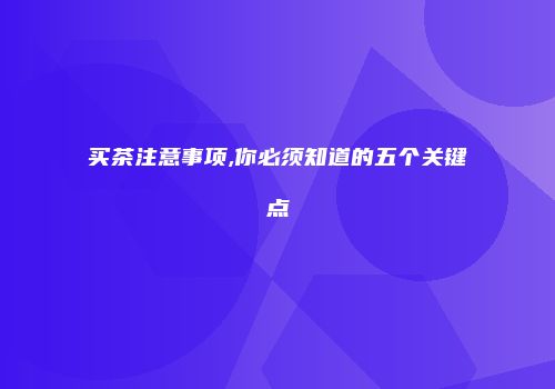 买茶注意事项,你必须知道的五个关键点