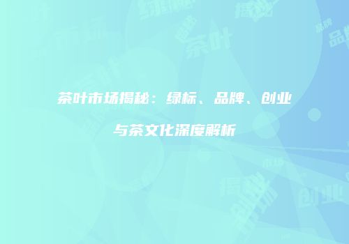 茶叶市场揭秘：绿标、品牌、创业与茶文化深度解析