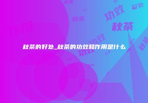 秋茶的好处_秋茶的功效和作用是什么