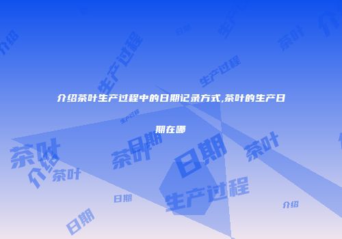 介绍茶叶生产过程中的日期记录方式,茶叶的生产日期在哪