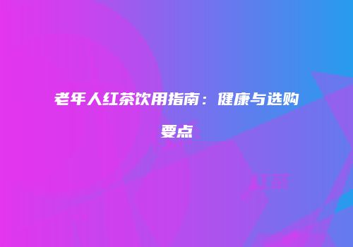 老年人红茶饮用指南：健康与选购要点