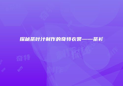探秘茶叶汁制作的奇特衣裳——茶衫
