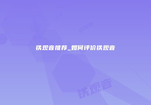 铁观音推荐_如何评价铁观音