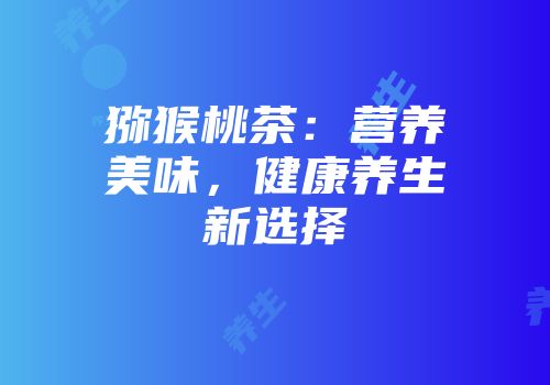 猕猴桃茶：营养美味，健康养生新选择